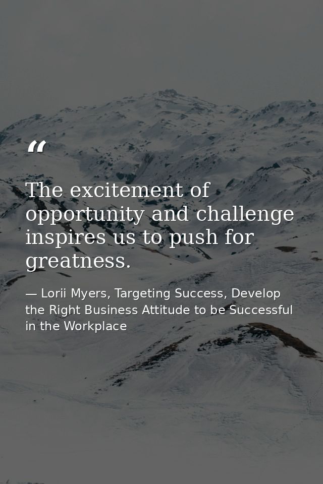 The excitement of opportunity and challenge inspires us to push for greatness. — Lorii Myers, Targeting Success, Develop the Right Business Attitude to be Successful in the Workplace