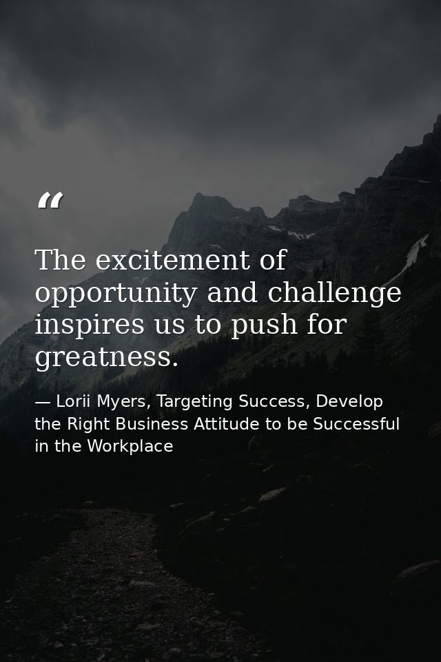 The excitement of opportunity and challenge inspires us to push for greatness. — Lorii Myers, Targeting Success, Develop the Right Business Attitude to be Successful in the Workplace