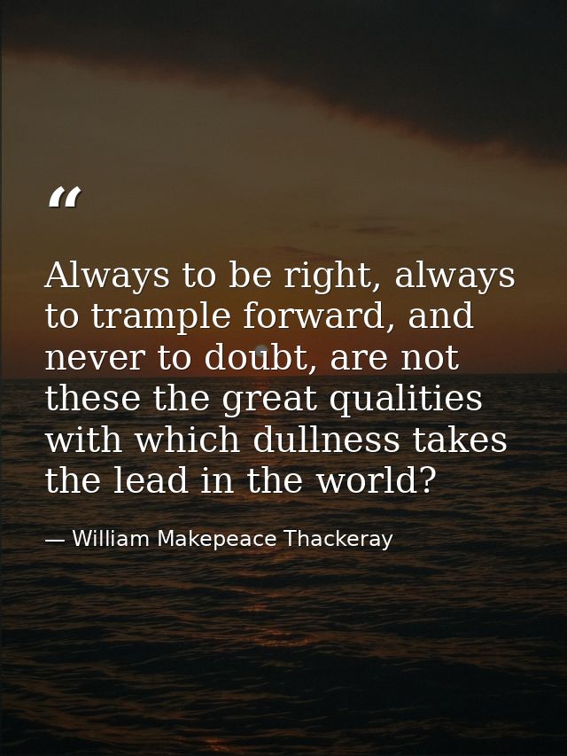 Always to be right, always to trample forward, and never to doubt, are not these the great qualities with which dullness — William Makepeace Thackeray