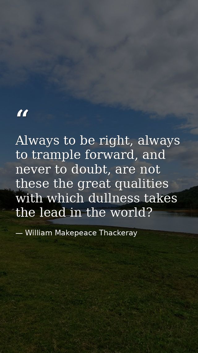 Always to be right, always to trample forward, and never to doubt, are not these the great qualities with which dullness — William Makepeace Thackeray