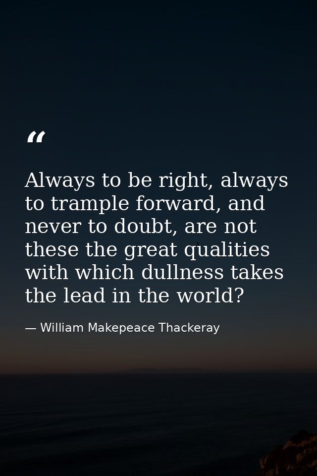 Always to be right, always to trample forward, and never to doubt, are not these the great qualities with which dullness — William Makepeace Thackeray