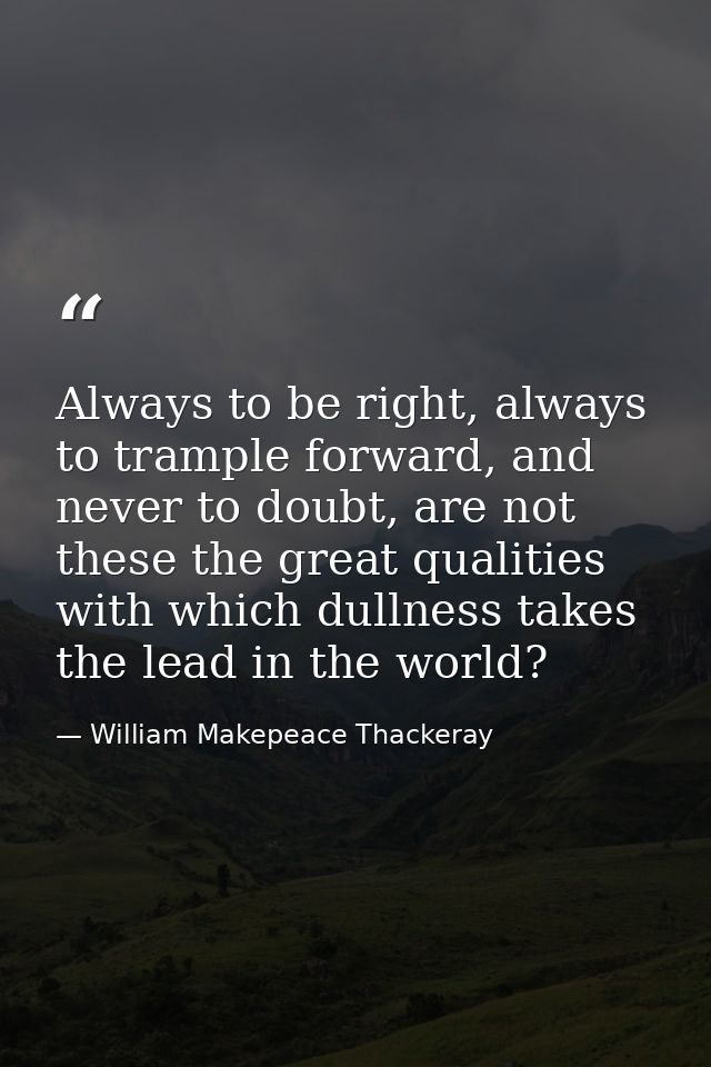 Always to be right, always to trample forward, and never to doubt, are not these the great qualities with which dullness — William Makepeace Thackeray