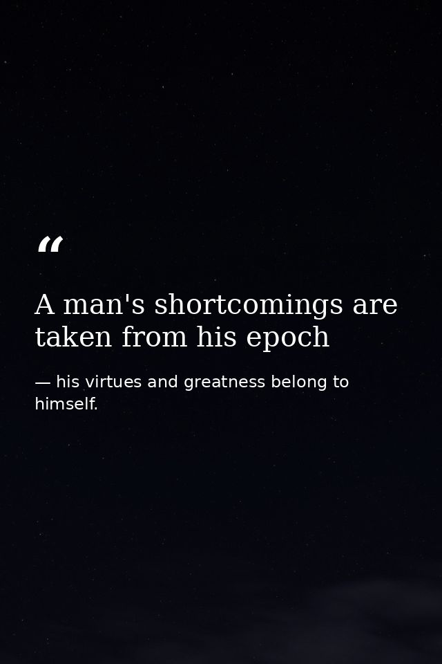 A man's shortcomings are taken from his epoch — his virtues and greatness belong to himself.