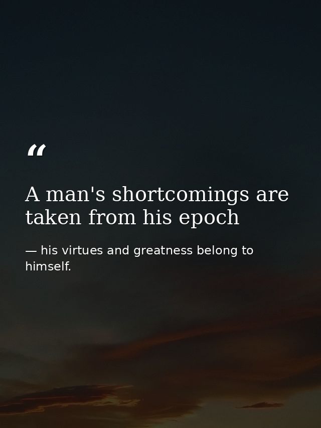 A man's shortcomings are taken from his epoch — his virtues and greatness belong to himself.