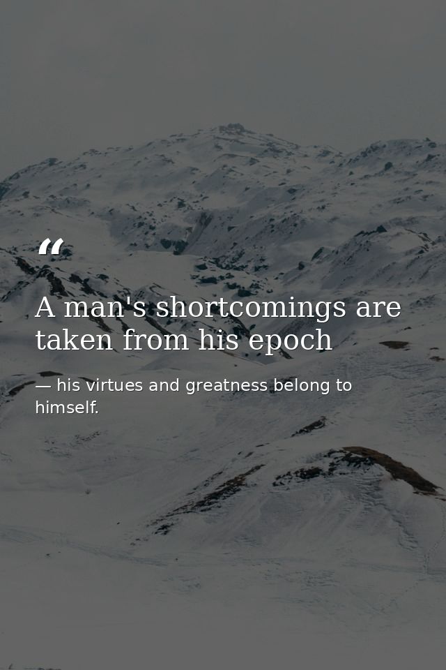 A man's shortcomings are taken from his epoch — his virtues and greatness belong to himself.