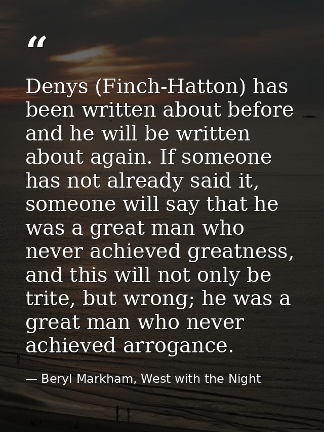 Denys (Finch-Hatton) has been written about before and he will be written about again. If someone has not already said i — Beryl Markham, West with the Night