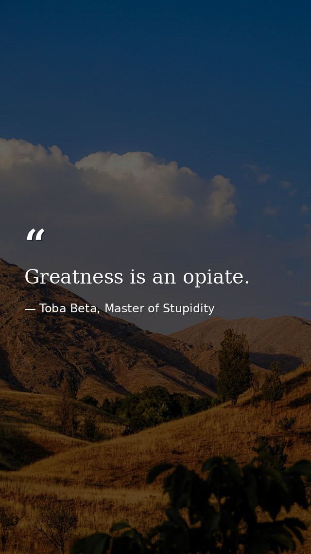Greatness is an opiate. — Toba Beta, Master of Stupidity