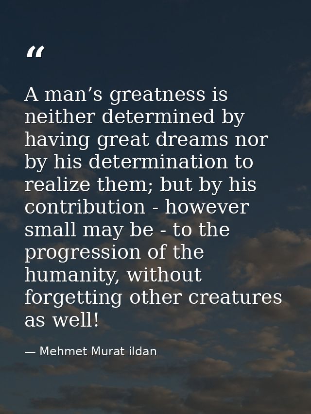 A man’s greatness is neither determined by having great dreams nor by his determination to realize them; but by his cont — Mehmet Murat ildan