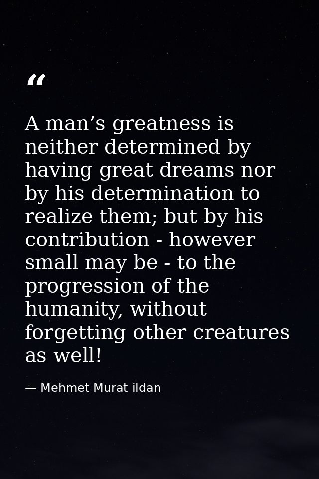 A man’s greatness is neither determined by having great dreams nor by his determination to realize them; but by his cont — Mehmet Murat ildan