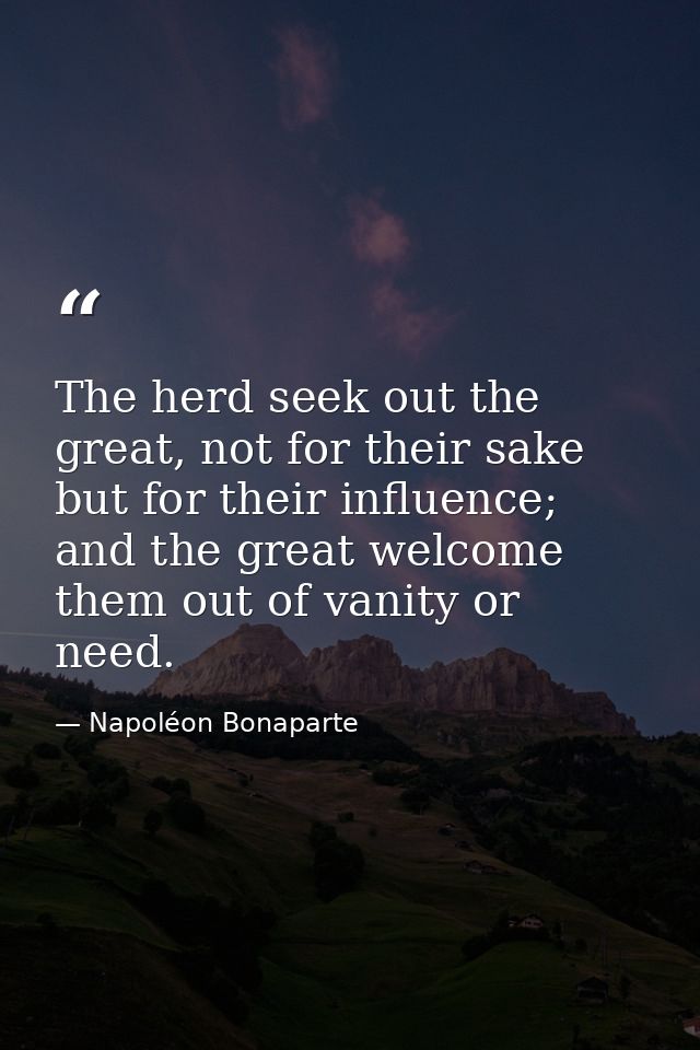 The herd seek out the great, not for their sake but for their influence; and the great welcome them out of vanity or nee — Napoléon Bonaparte