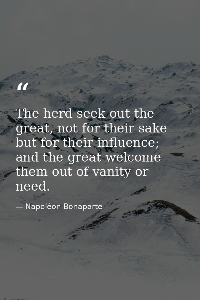 The herd seek out the great, not for their sake but for their influence; and the great welcome them out of vanity or nee — Napoléon Bonaparte