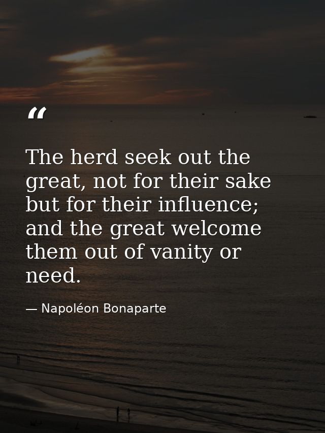 The herd seek out the great, not for their sake but for their influence; and the great welcome them out of vanity or nee — Napoléon Bonaparte