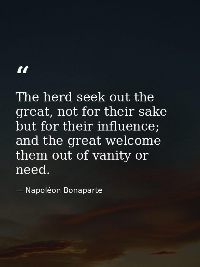 The herd seek out the great, not for their sake but for their influence; and the great welcome them out of vanity or nee — Napoléon Bonaparte