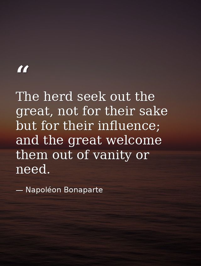 The herd seek out the great, not for their sake but for their influence; and the great welcome them out of vanity or nee — Napoléon Bonaparte