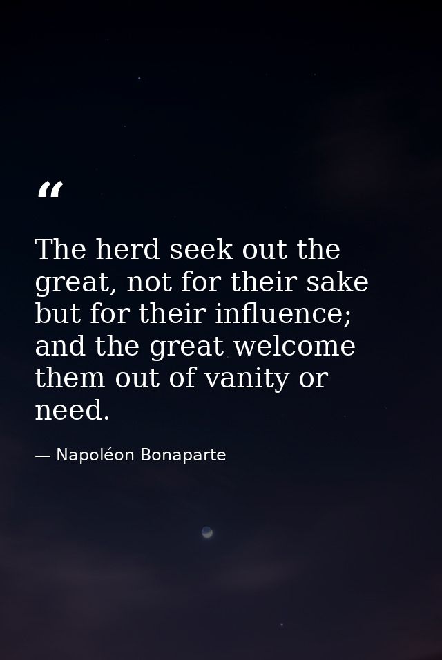 The herd seek out the great, not for their sake but for their influence; and the great welcome them out of vanity or nee — Napoléon Bonaparte