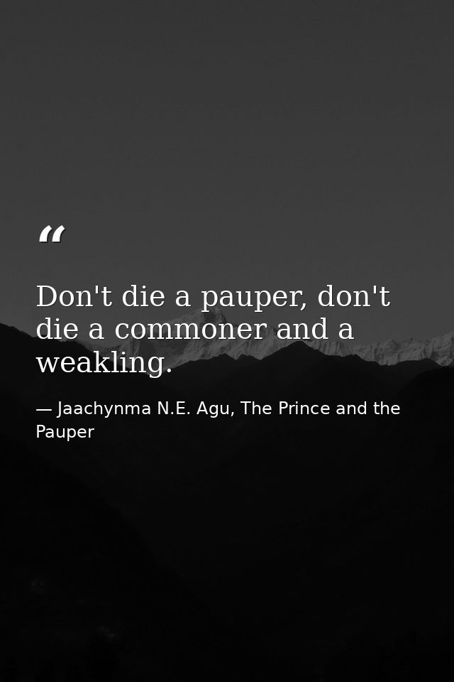 Don't die a pauper, don't die a commoner and a weakling. — Jaachynma N.E. Agu, The Prince and the Pauper
