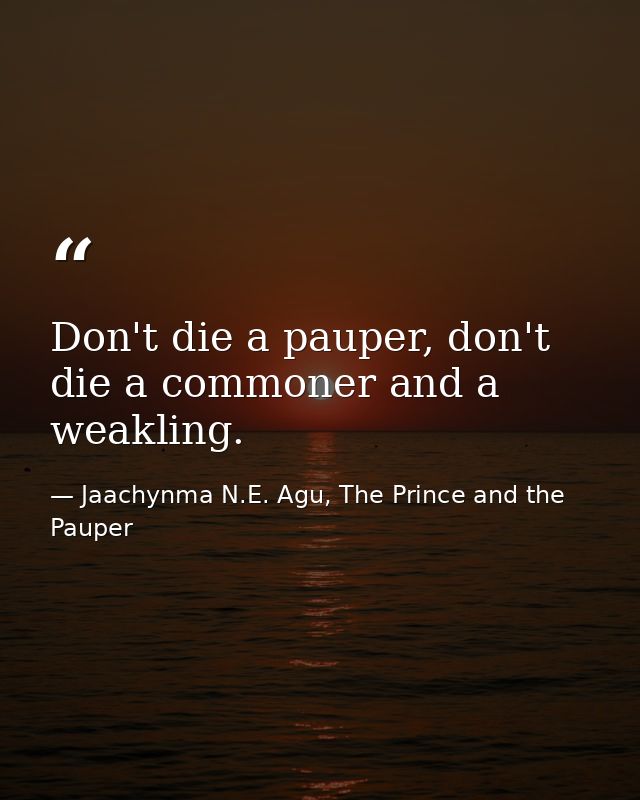 Don't die a pauper, don't die a commoner and a weakling. — Jaachynma N.E. Agu, The Prince and the Pauper