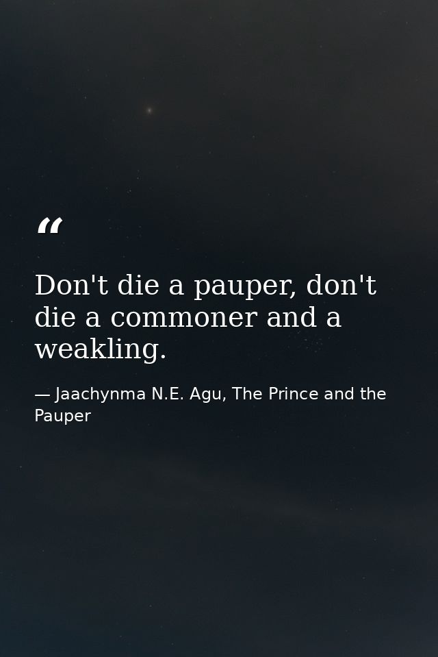 Don't die a pauper, don't die a commoner and a weakling. — Jaachynma N.E. Agu, The Prince and the Pauper