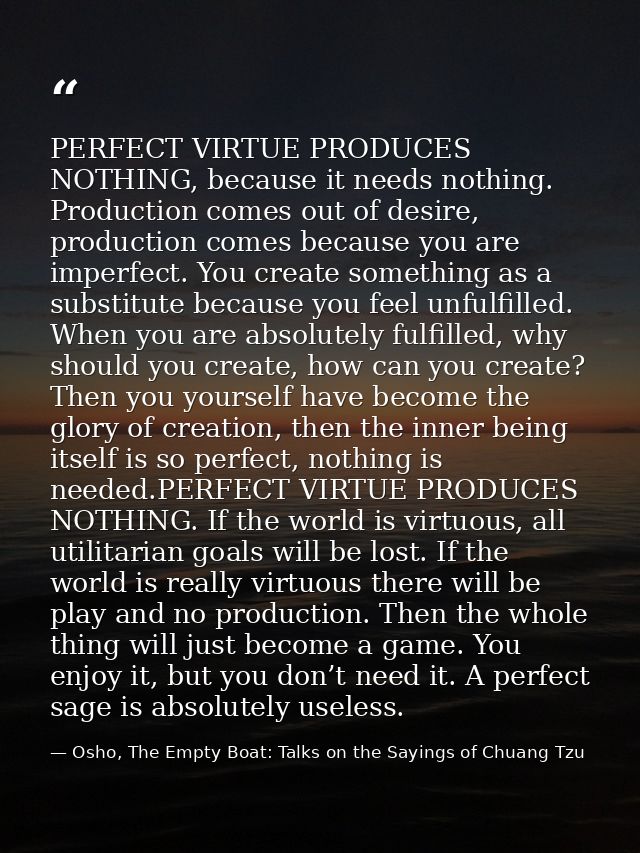 PERFECT VIRTUE PRODUCES NOTHING, because it needs nothing. Production comes out of desire, production comes because you  — Osho, The Empty Boat: Talks on the Sayings of Chuang Tzu