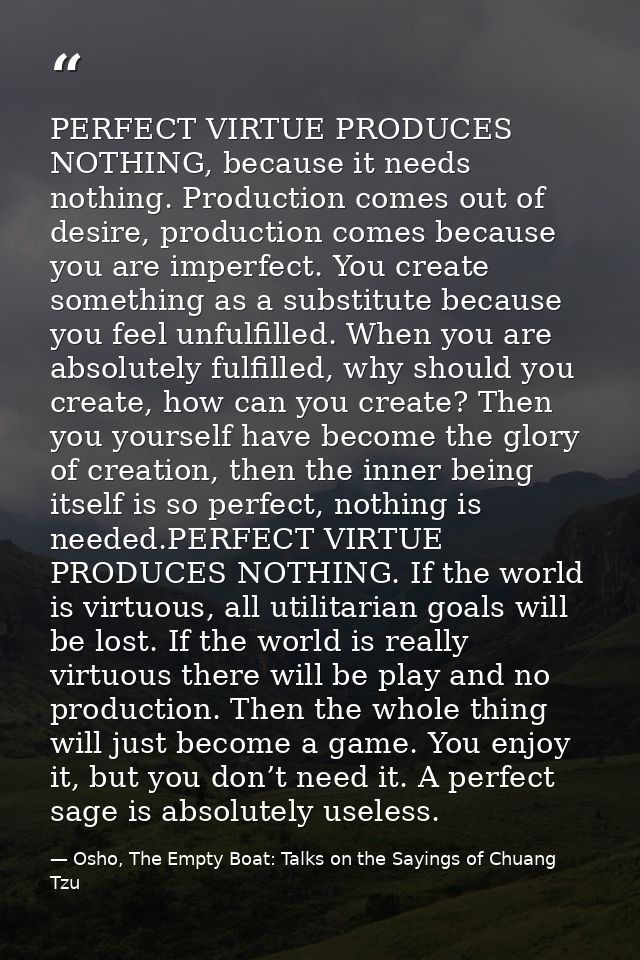 PERFECT VIRTUE PRODUCES NOTHING, because it needs nothing. Production comes out of desire, production comes because you  — Osho, The Empty Boat: Talks on the Sayings of Chuang Tzu