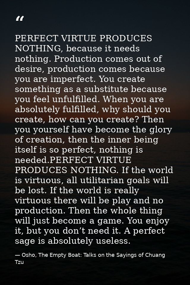 PERFECT VIRTUE PRODUCES NOTHING, because it needs nothing. Production comes out of desire, production comes because you  — Osho, The Empty Boat: Talks on the Sayings of Chuang Tzu