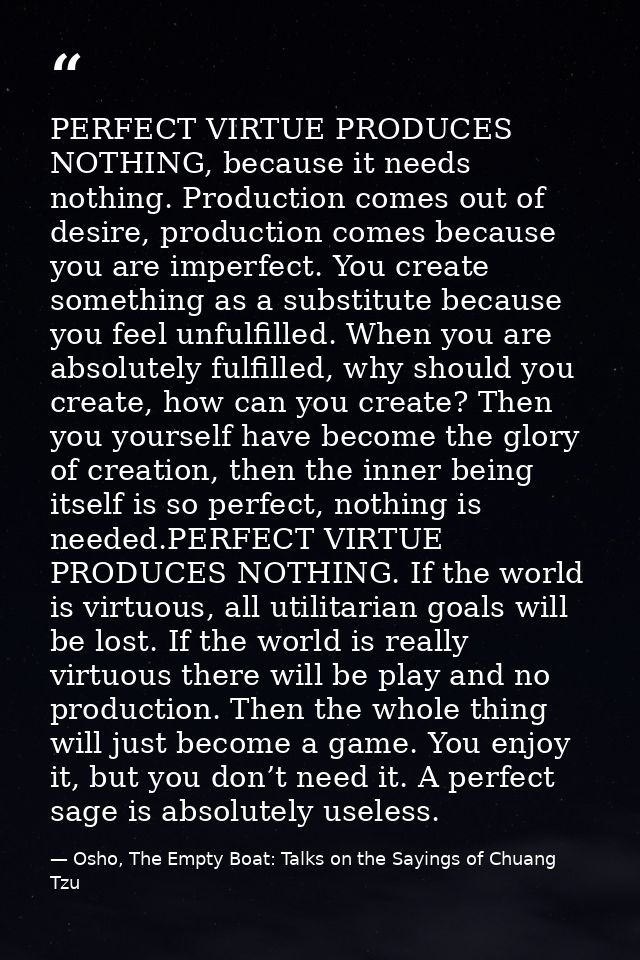 PERFECT VIRTUE PRODUCES NOTHING, because it needs nothing. Production comes out of desire, production comes because you  — Osho, The Empty Boat: Talks on the Sayings of Chuang Tzu