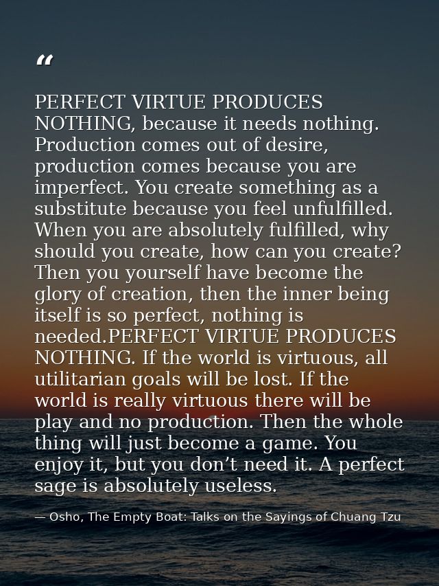 PERFECT VIRTUE PRODUCES NOTHING, because it needs nothing. Production comes out of desire, production comes because you  — Osho, The Empty Boat: Talks on the Sayings of Chuang Tzu