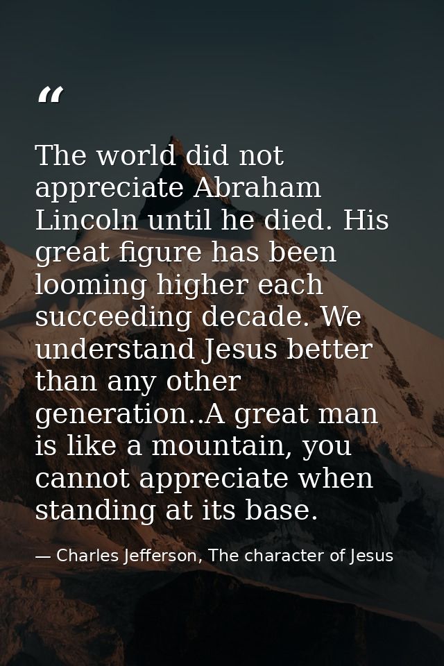 The world did not appreciate Abraham Lincoln until he died. His great figure has been looming higher each succeeding dec — Charles Jefferson, The character of Jesus