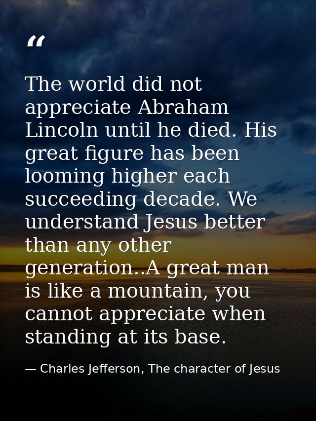 The world did not appreciate Abraham Lincoln until he died. His great figure has been looming higher each succeeding dec — Charles Jefferson, The character of Jesus