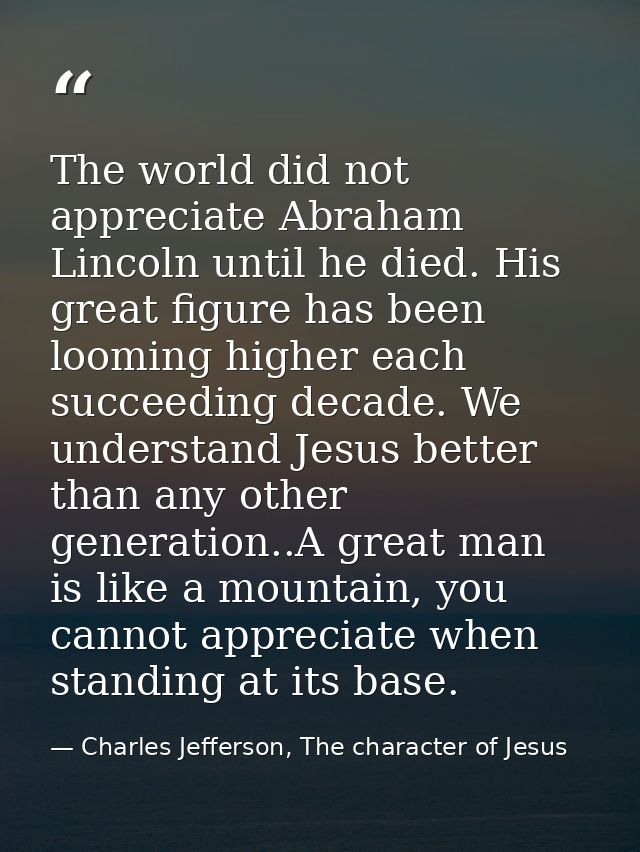 The world did not appreciate Abraham Lincoln until he died. His great figure has been looming higher each succeeding dec — Charles Jefferson, The character of Jesus