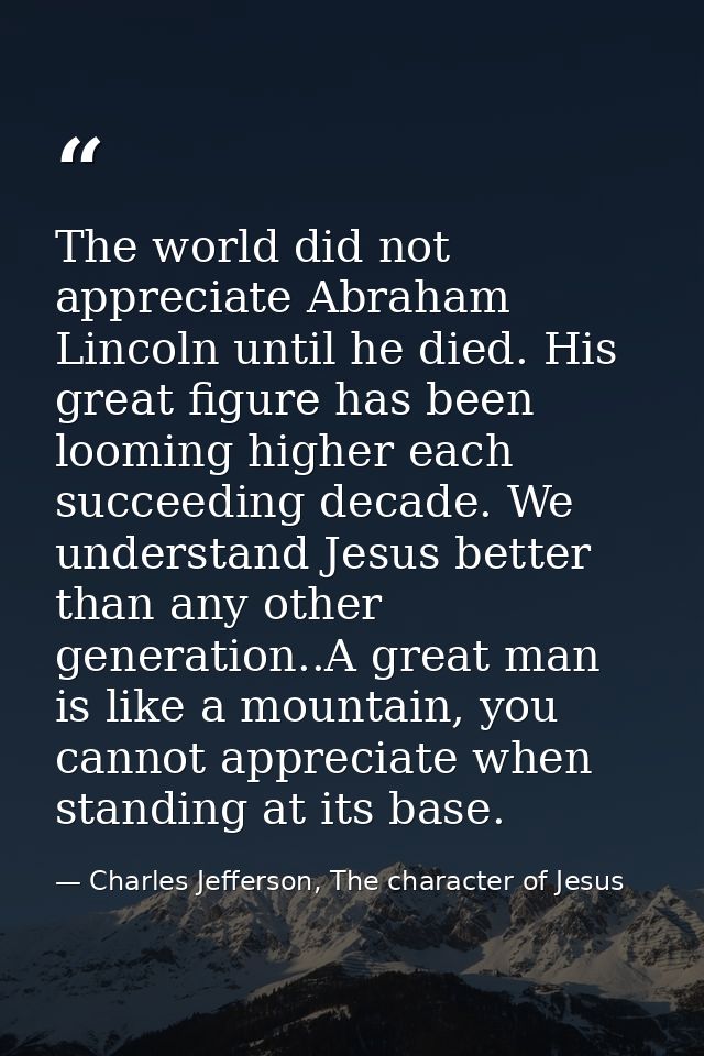 The world did not appreciate Abraham Lincoln until he died. His great figure has been looming higher each succeeding dec — Charles Jefferson, The character of Jesus