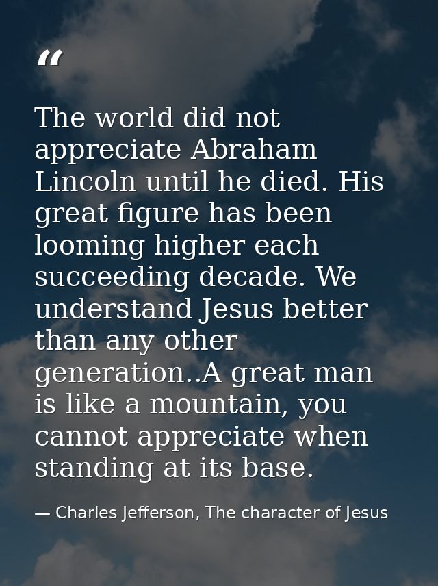 The world did not appreciate Abraham Lincoln until he died. His great figure has been looming higher each succeeding dec — Charles Jefferson, The character of Jesus