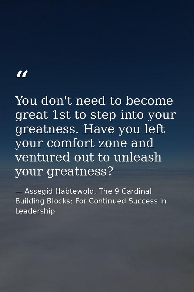 You don't need to become great 1st to step into your greatness. Have you left your comfort zone and ventured out to unle — Assegid Habtewold, The 9 Cardinal Building Blocks: For Continued Success in Leadership