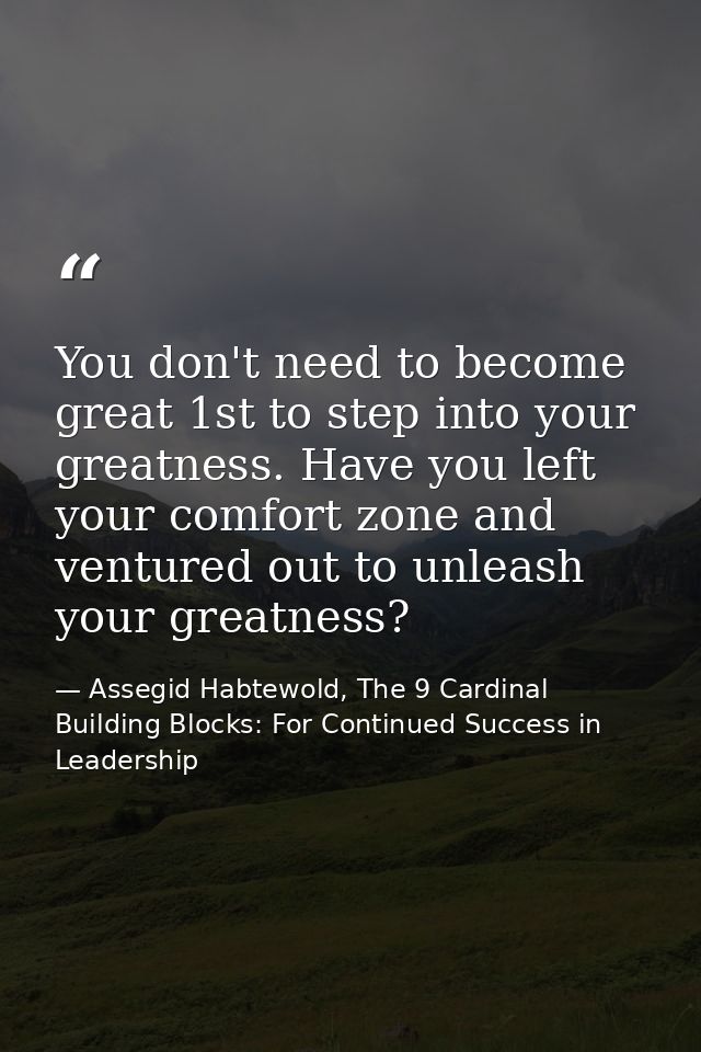 You don't need to become great 1st to step into your greatness. Have you left your comfort zone and ventured out to unle — Assegid Habtewold, The 9 Cardinal Building Blocks: For Continued Success in Leadership