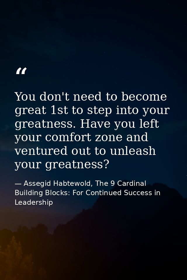 You don't need to become great 1st to step into your greatness. Have you left your comfort zone and ventured out to unle — Assegid Habtewold, The 9 Cardinal Building Blocks: For Continued Success in Leadership