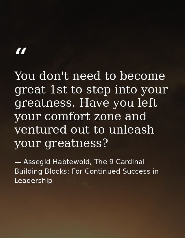 You don't need to become great 1st to step into your greatness. Have you left your comfort zone and ventured out to unle — Assegid Habtewold, The 9 Cardinal Building Blocks: For Continued Success in Leadership