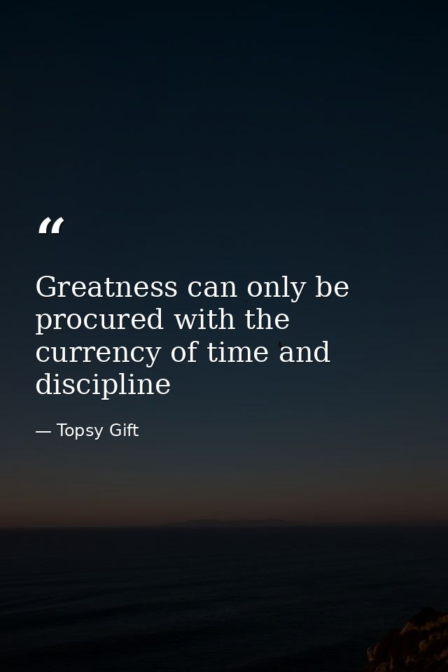Greatness can only be procured with the currency of time and discipline — Topsy Gift
