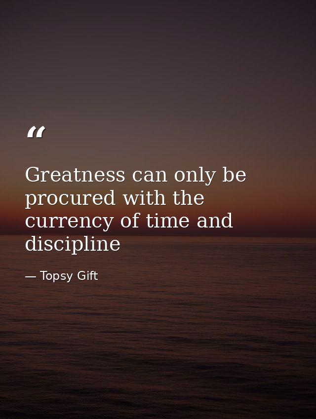 Greatness can only be procured with the currency of time and discipline — Topsy Gift