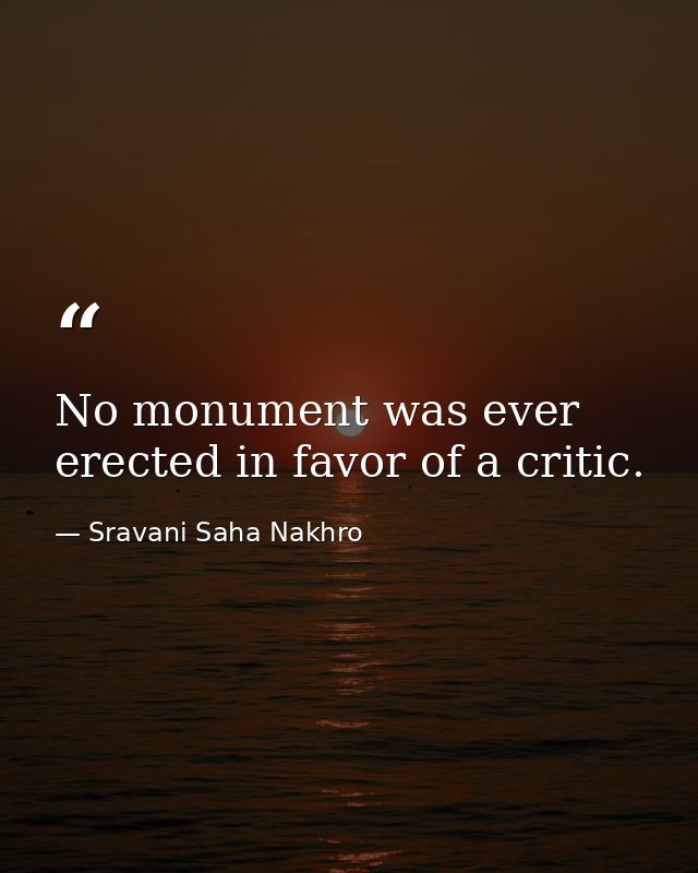 No monument was ever erected in favor of a critic. — Sravani Saha Nakhro