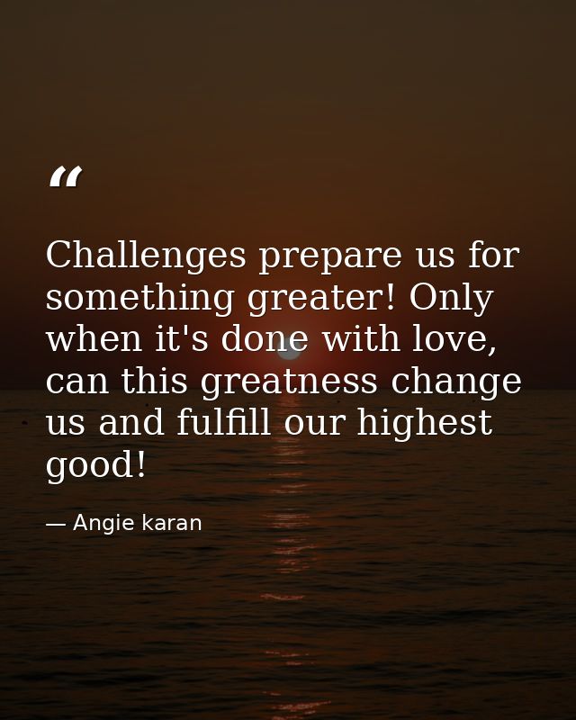 Challenges prepare us for something greater! Only when it's done with love, can this greatness change us and fulfill our — Angie karan