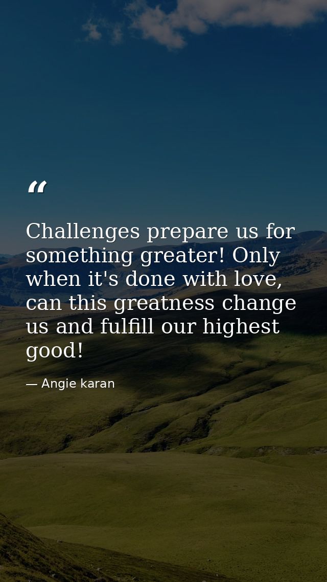 Challenges prepare us for something greater! Only when it's done with love, can this greatness change us and fulfill our — Angie karan