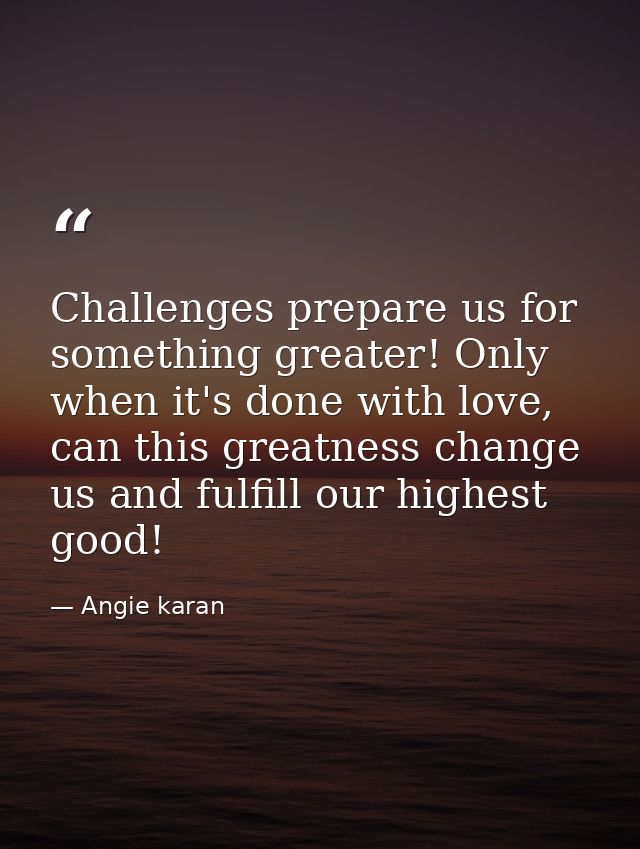 Challenges prepare us for something greater! Only when it's done with love, can this greatness change us and fulfill our — Angie karan