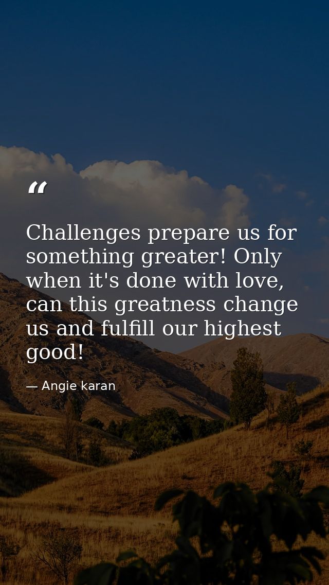 Challenges prepare us for something greater! Only when it's done with love, can this greatness change us and fulfill our — Angie karan