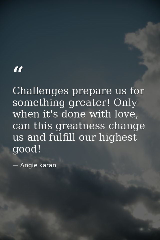 Challenges prepare us for something greater! Only when it's done with love, can this greatness change us and fulfill our — Angie karan