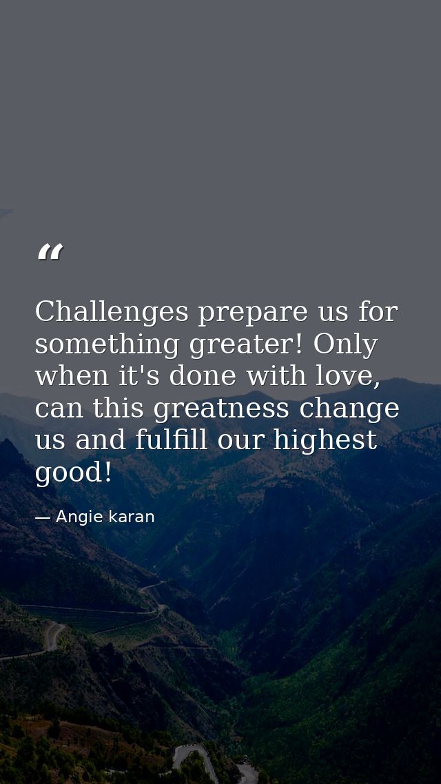 Challenges prepare us for something greater! Only when it's done with love, can this greatness change us and fulfill our — Angie karan