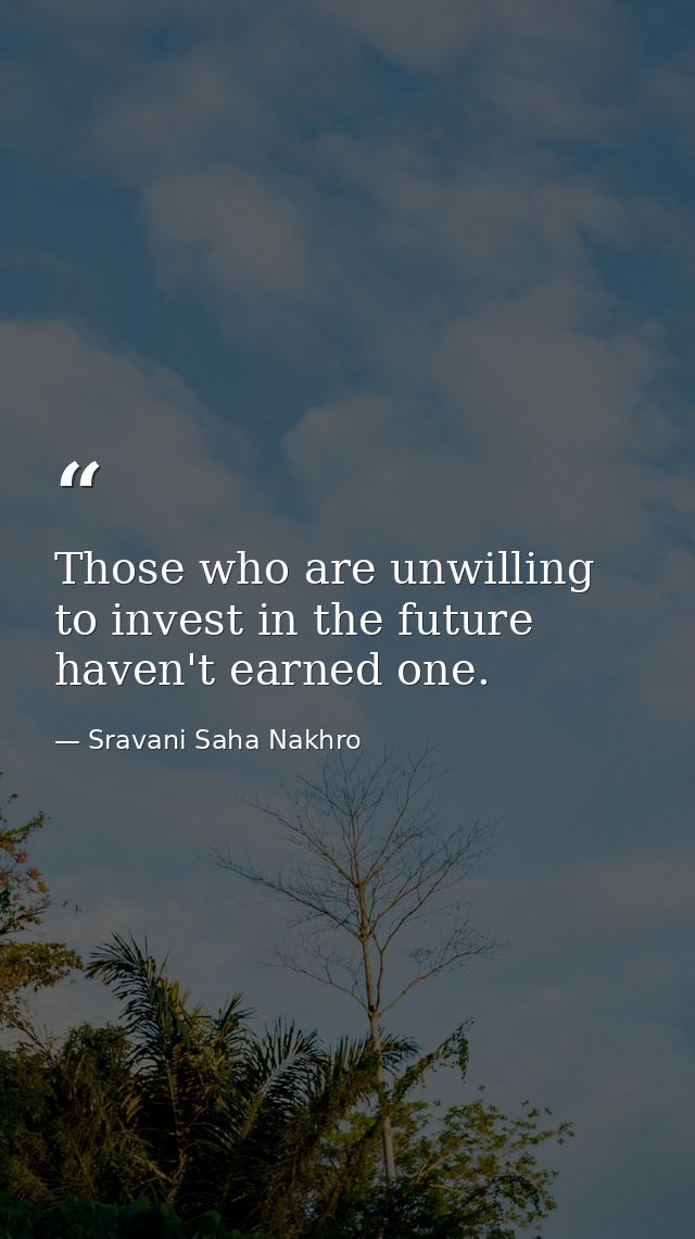 Those who are unwilling to invest in the future haven't earned one. — Sravani Saha Nakhro