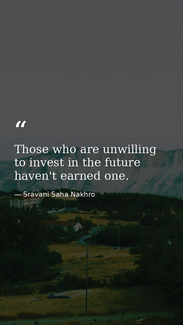 Those who are unwilling to invest in the future haven't earned one. — Sravani Saha Nakhro