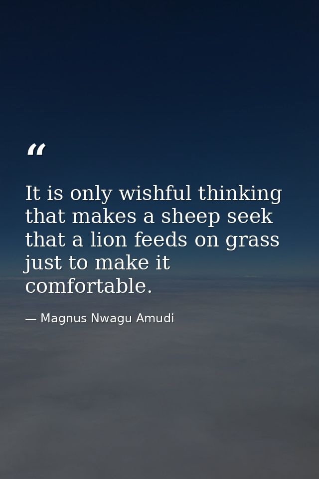It is only wishful thinking that makes a sheep seek that a lion feeds on grass just to make it comfortable. — Magnus Nwagu Amudi