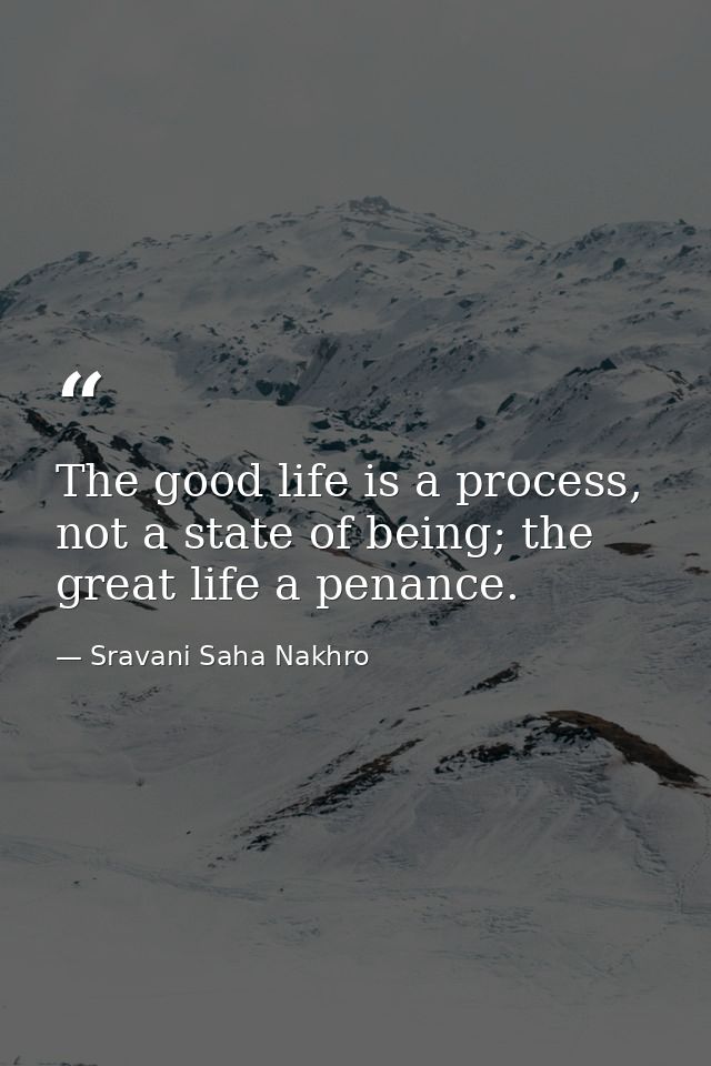 The good life is a process, not a state of being; the great life a penance. — Sravani Saha Nakhro