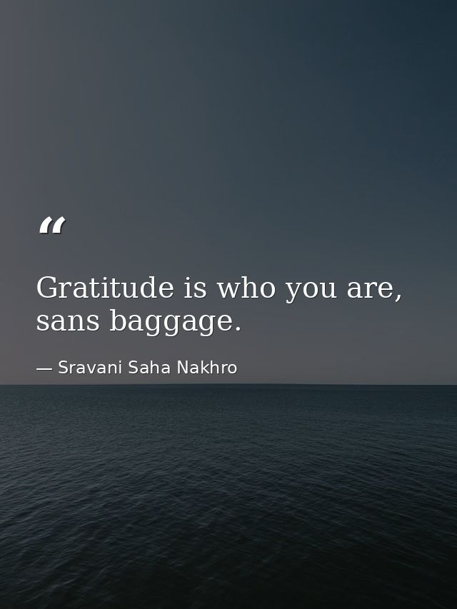 Gratitude is who you are, sans baggage. — Sravani Saha Nakhro